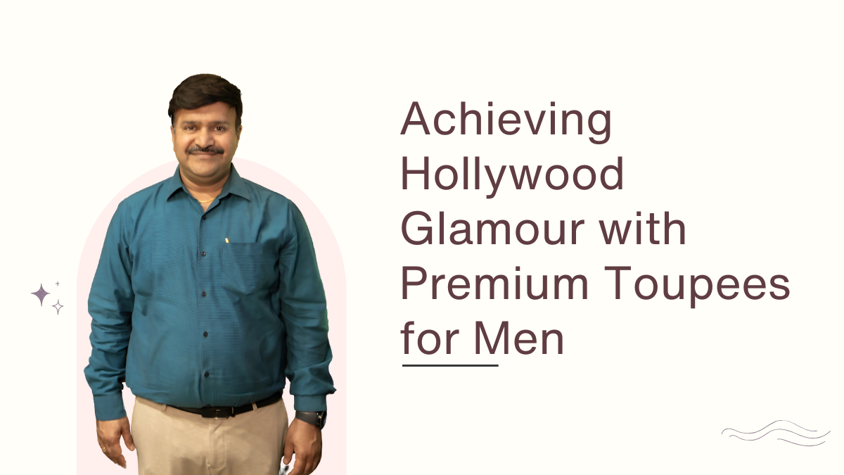 Achieving Hollywood Glamour with Premium Toupees for Men