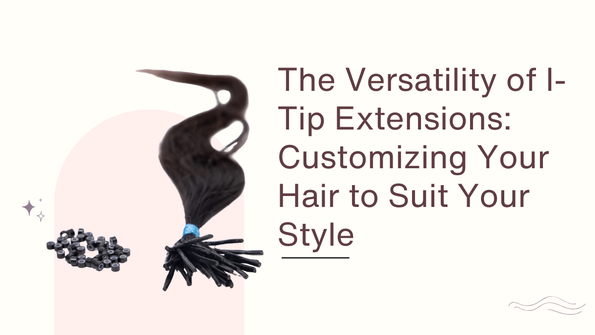 The Versatility of I-Tip Extensions Customizing Your Hair to Suit Your Style