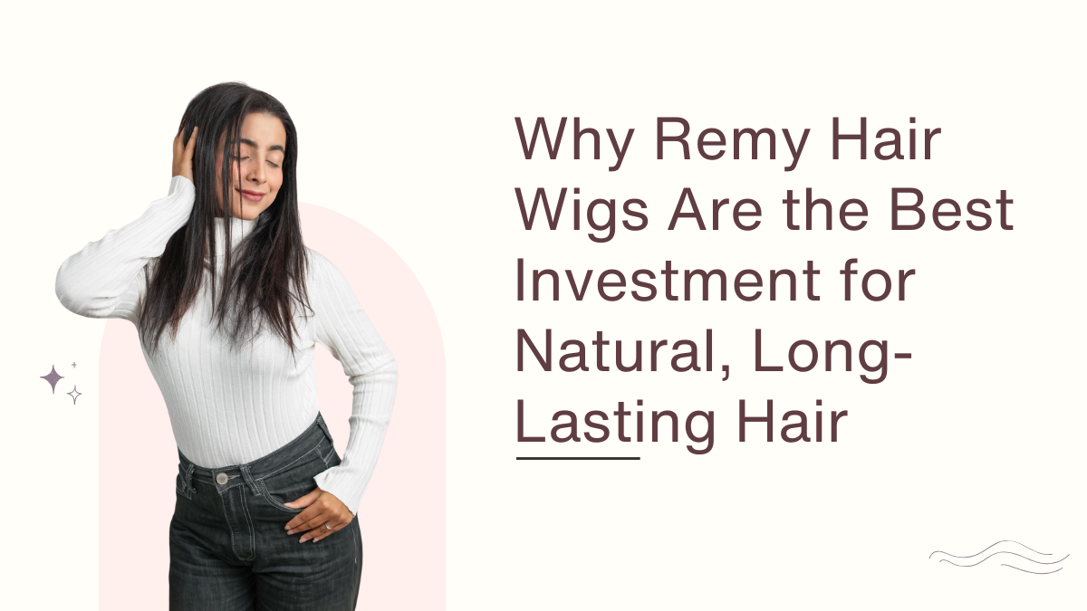 Why Remy Hair Wigs Are the Best Investment for Natural, Long-Lasting Hair