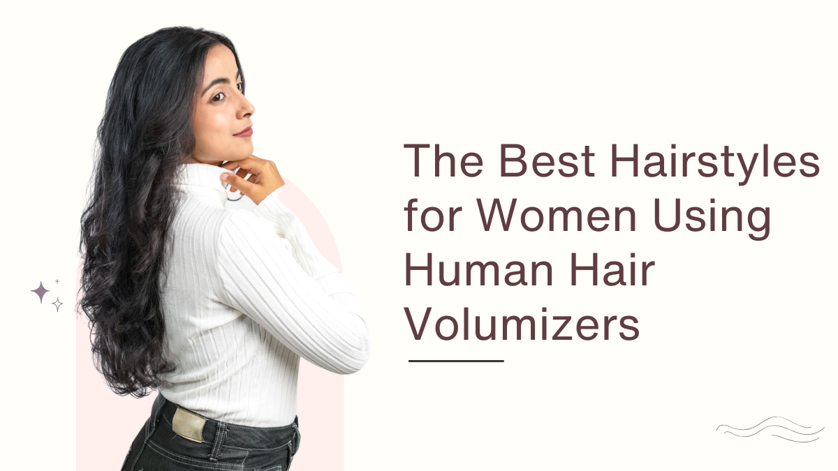 The Best Hairstyles for Women Using Human Hair Volumizers