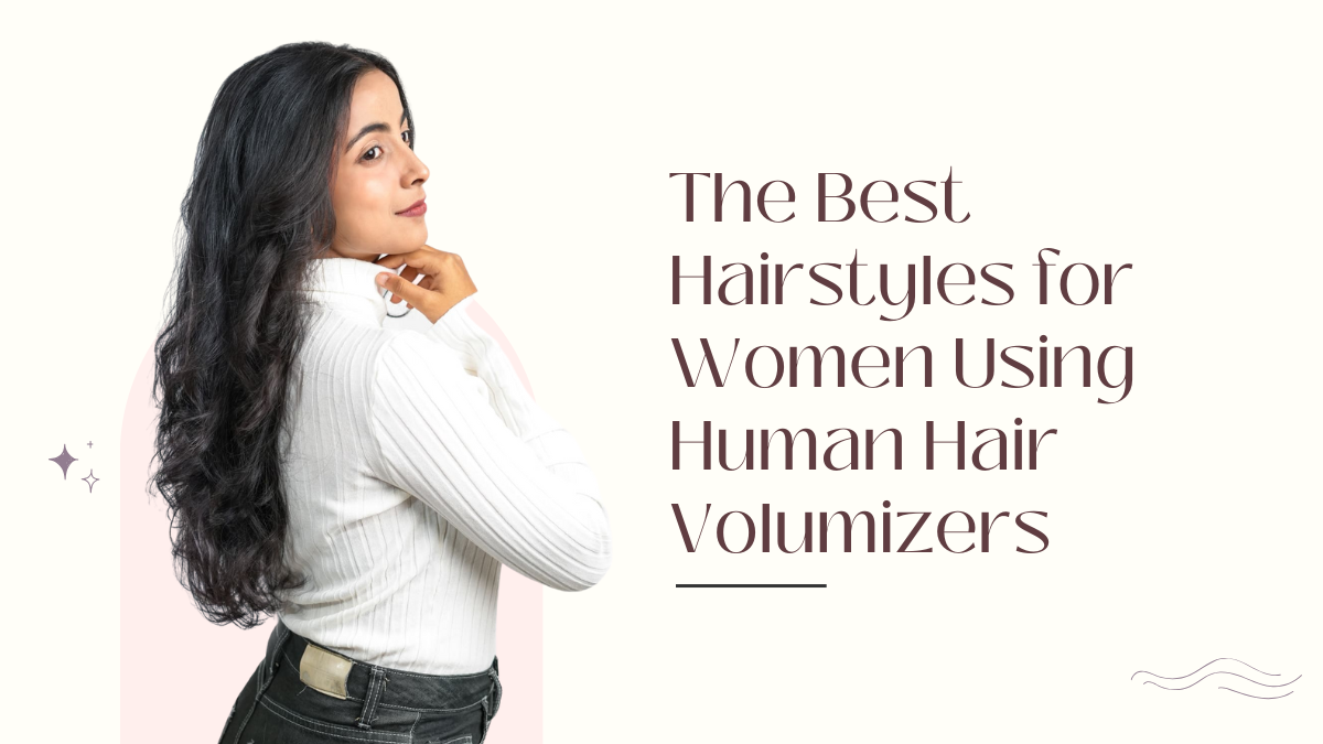 The Best Hairstyles for Women Using Human Hair Volumizers