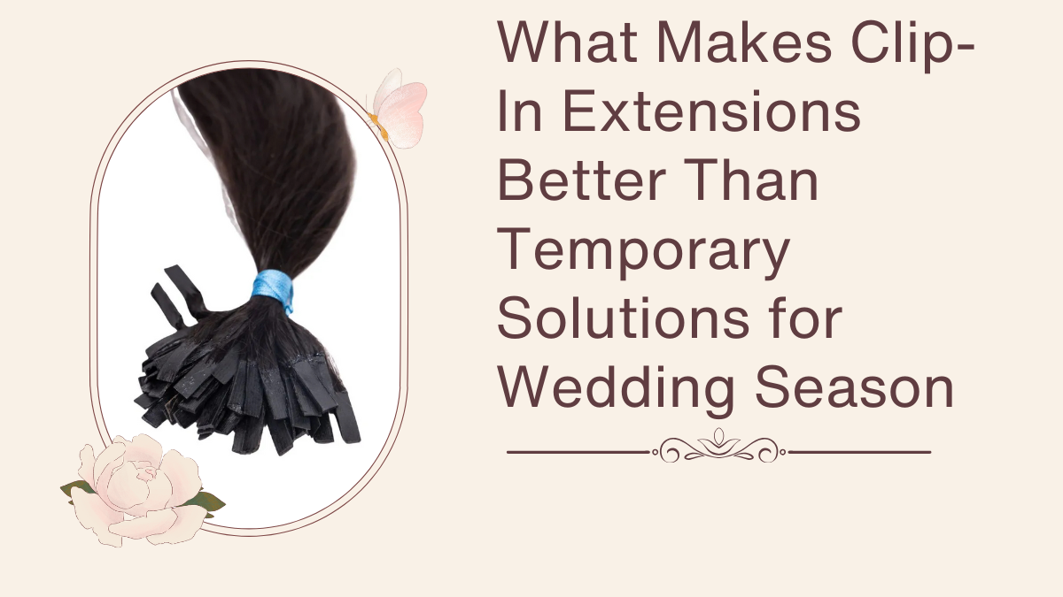 What Makes Clip-In Extensions Better Than Temporary Solutions for Wedding Season