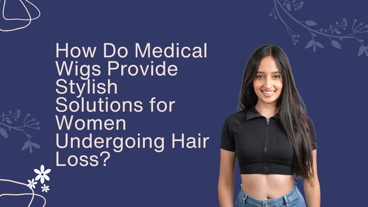 How Do Medical Wigs Provide Stylish Solutions for Women Undergoing Hair Loss