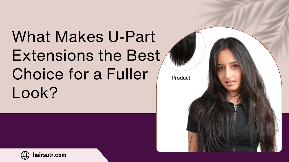 What Makes U-Part Extensions the Best Choice for a Fuller Look