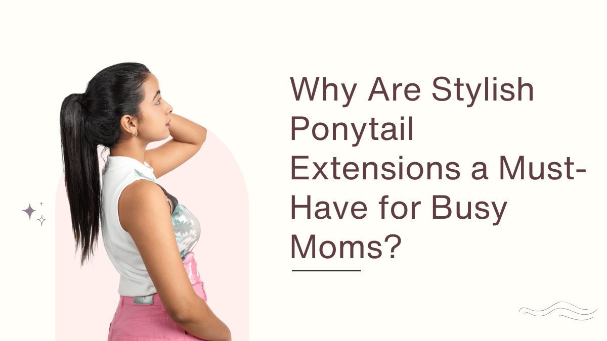 Why Are Stylish Ponytail Extensions a Must-Have for Busy Moms