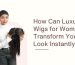 How Can Luxury Wigs for Women Transform Your Look Instantly